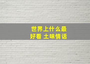 世界上什么最好看 土味情话